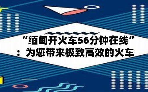 “缅甸开火车56分钟在线”：为您带来极致高效的火车旅行服务