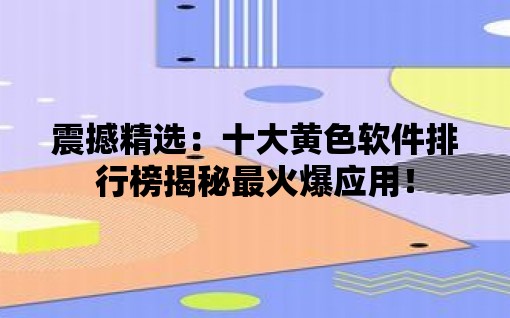 震撼精选：十大黄色软件排行榜揭秘最火爆应用！